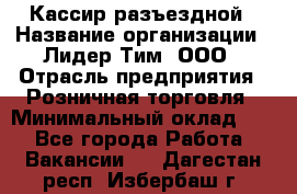 Кассир разъездной › Название организации ­ Лидер Тим, ООО › Отрасль предприятия ­ Розничная торговля › Минимальный оклад ­ 1 - Все города Работа » Вакансии   . Дагестан респ.,Избербаш г.